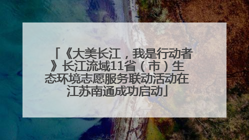 《大美长江，我是行动者》长江流域11省（市）生态环境志愿服务联动活动在江苏南通成功启动