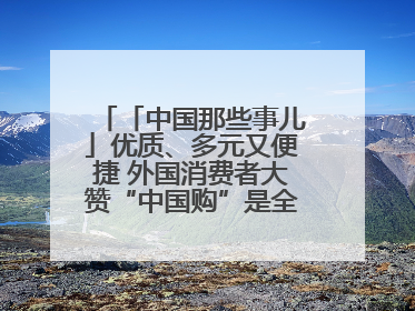 「中国那些事儿」优质、多元又便捷 外国消费者大赞“中国购”是全新体验！