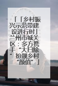 「乡村振兴示范带建设进行时」兰州市城关区：多方携手“大扫除”扮靓乡村“颜值”