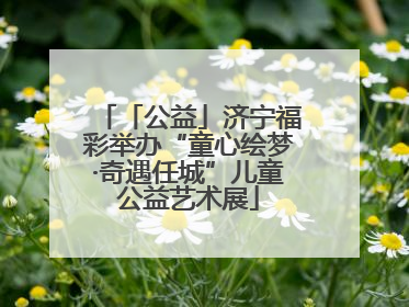 「公益」济宁福彩举办“童心绘梦·奇遇任城”儿童公益艺术展