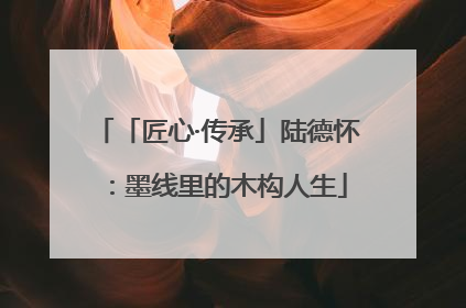 「匠心·传承」陆德怀：墨线里的木构人生