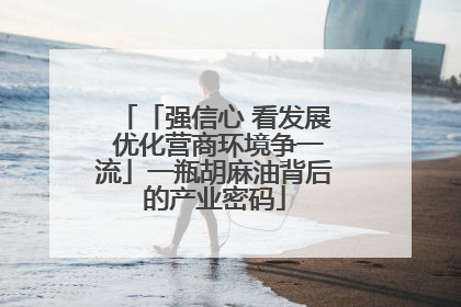 「强信心 看发展 优化营商环境争一流」一瓶胡麻油背后的产业密码