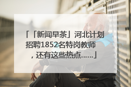 「新闻早茶」河北计划招聘1852名特岗教师，还有这些热点……