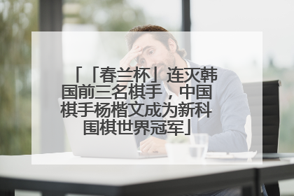 「春兰杯」连灭韩国前三名棋手，中国棋手杨楷文成为新科围棋世界冠军