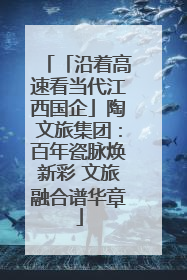 「沿着高速看当代江西国企」陶文旅集团：百年瓷脉焕新彩 文旅融合谱华章