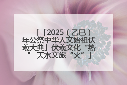 「2025（乙巳）年公祭中华人文始祖伏羲大典」伏羲文化“热” 天水文旅“火”