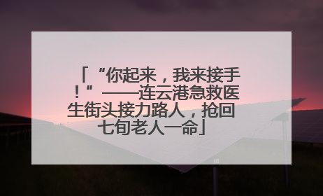 “你起来，我来接手！”——连云港急救医生街头接力路人，抢回七旬老人一命