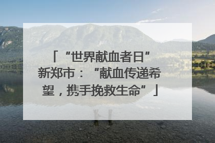 “世界献血者日” 新郑市：“献血传递希望，携手挽救生命”