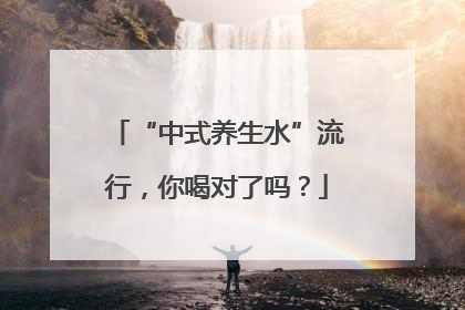 “中式养生水”流行，你喝对了吗？