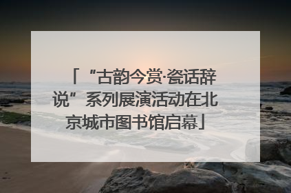 “古韵今赏·瓷话辞说”系列展演活动在北京城市图书馆启幕