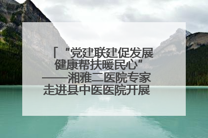 “党建联建促发展 健康帮扶暖民心”——湘雅二医院专家走进县中医医院开展健康帮扶活动