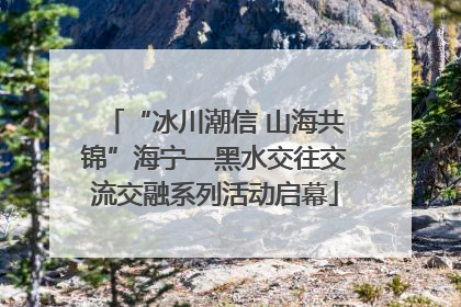 “冰川潮信 山海共锦”海宁—黑水交往交流交融系列活动启幕