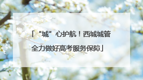 “城”心护航！西城城管全力做好高考服务保障