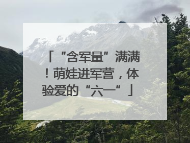 “含军量”满满！萌娃进军营，体验爱的“六一”