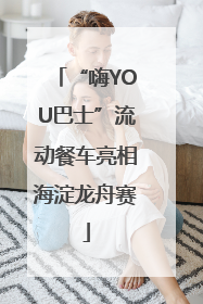 “嗨YOU巴士”流动餐车亮相海淀龙舟赛