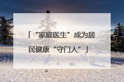 “家庭医生”成为居民健康“守门人”