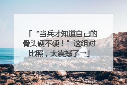 “当兵才知道自己的骨头硬不硬！”这组对比照，太震撼了→