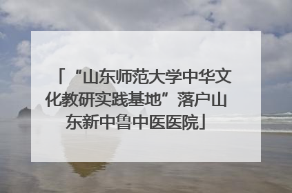 “山东师范大学中华文化教研实践基地”落户山东新中鲁中医医院