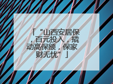 “山西安居保，百元投入，撬动高保额，保家财无忧”