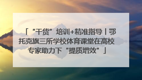 “干货”培训+精准指导丨鄂托克旗三所学校体育课堂在高校专家助力下“提质增效”