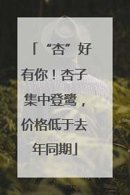 “杏”好有你！杏子集中登鹭，价格低于去年同期