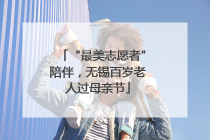 “最美志愿者”陪伴，无锡百岁老人过母亲节