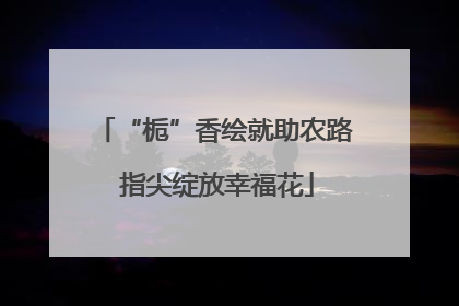 “栀”香绘就助农路 指尖绽放幸福花