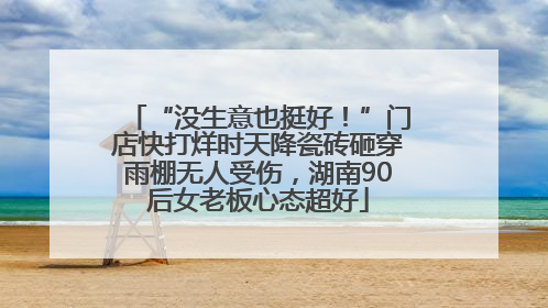 “没生意也挺好！”门店快打烊时天降瓷砖砸穿雨棚无人受伤，湖南90后女老板心态超好