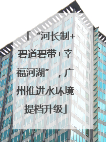 “河长制+碧道碧带+幸福河湖”，广州推进水环境提档升级
