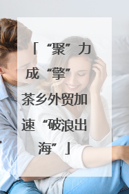 “聚”力成“擎” 茶乡外贸加速“破浪出海”