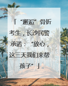 “邂逅”骨折考生，长沙民警承诺：“放心，这三天我们来帮孩子”