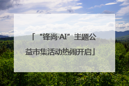 “锋尚·AI”主题公益市集活动热闹开启