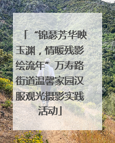 “锦瑟芳华映玉渊，情暖残影绘流年”万寿路街道温馨家园汉服观光摄影实践活动