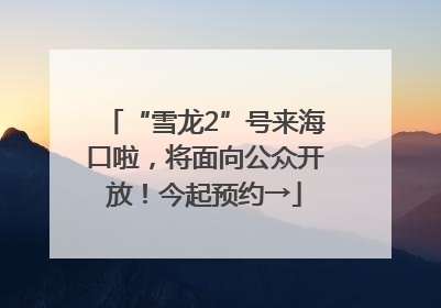 “雪龙2”号来海口啦，将面向公众开放！今起预约→