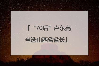 “70后”卢东亮当选山西省省长