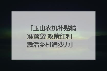 玉山农机补贴精准落袋 政策红利激活乡村消费力