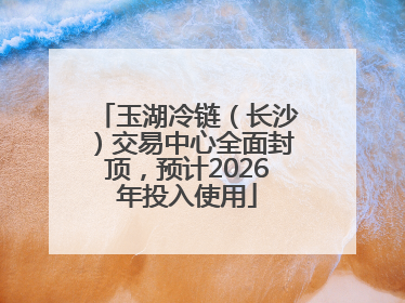 玉湖冷链（长沙）交易中心全面封顶，预计2026年投入使用