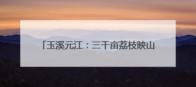 玉溪元江：三千亩荔枝映山红 解锁“甜蜜版”乡村游