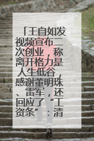 王自如发视频宣布二次创业，称离开格力是人生低谷，感谢董明珠、雷军，还回应了“工资条”：清楚自己要什么……