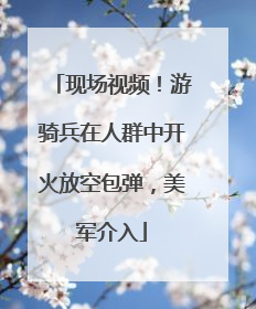 现场视频！游骑兵在人群中开火放空包弹，美军介入