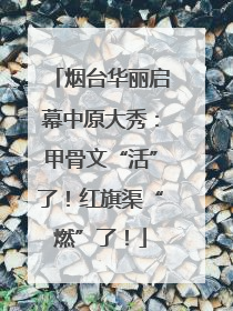 烟台华丽启幕中原大秀：甲骨文“活”了！红旗渠“燃”了！
