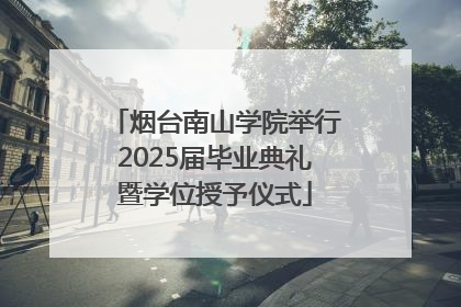 烟台南山学院举行2025届毕业典礼暨学位授予仪式