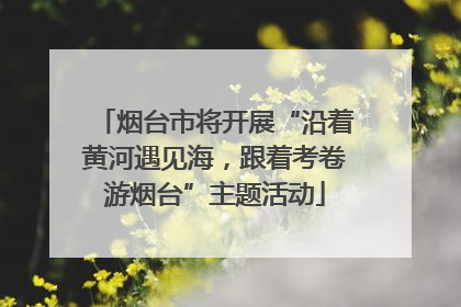 烟台市将开展“沿着黄河遇见海，跟着考卷游烟台”主题活动