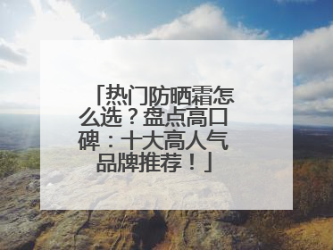 热门防晒霜怎么选？盘点高口碑：十大高人气品牌推荐！