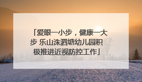 爱眼一小步，健康一大步 乐山洙泗塘幼儿园积极推进近视防控工作