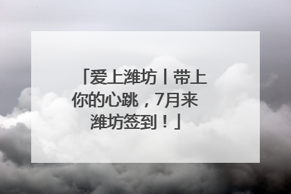 爱上潍坊丨带上你的心跳，7月来潍坊签到！