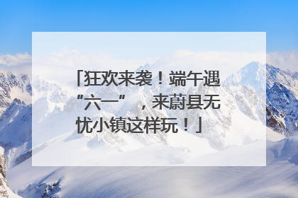 狂欢来袭！端午遇“六一”，来蔚县无忧小镇这样玩！