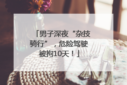 男子深夜“杂技骑行”，危险驾驶被拘10天！