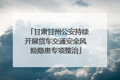 甘肃甘州公安持续开展货车交通安全风险隐患专项整治