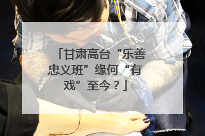 甘肃高台“乐善忠义班”缘何“有戏”至今？